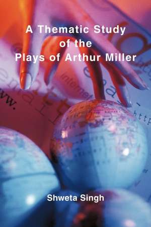 A Thematic Study of the Plays of Arthur Miller de Shweta Singh