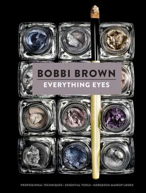 Everything Eyes: Professional Techniques, Essential Tools, Gorgeous Makeup Looks de Bobbi Brown