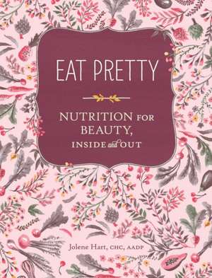 Eat Pretty: Nutrition for Beauty, Inside and Out de Jolene Hart