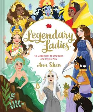 Legendary Ladies: 50 Goddesses to Empower and Inspire You de Ann Shen