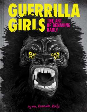 Guerrilla Girls - The Art of Behaving Badly de Girls Guerrilla