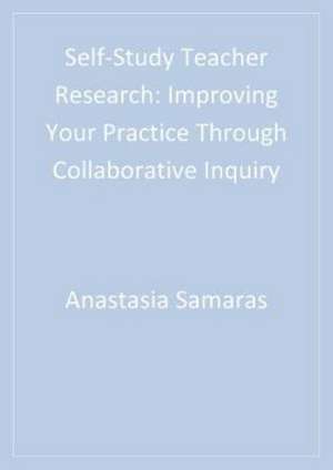 Self-Study Teacher Research: Improving Your Practice Through Collaborative Inquiry de Anastasia P. Samaras