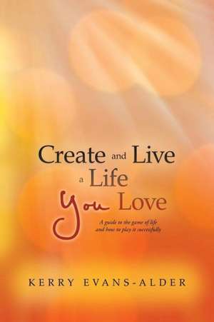 Create and Live a Life You Love de Kerry Evans-Alder