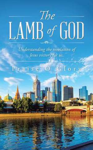 The Lamb of God: Understanding the Revelation of Jesus Victory for Us. de Praise O. Glory