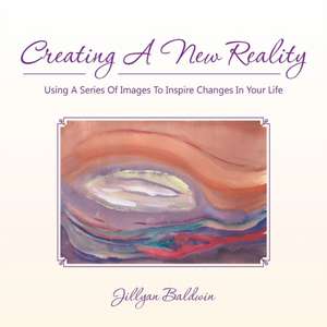 CREATING A NEW REALITY Using A Series Of Images To Inspire Changes In Your Life de Jillyan Baldwin