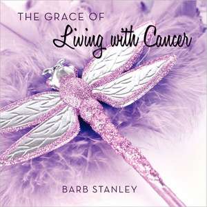 The Grace of Living with Cancer de Barb Stanley