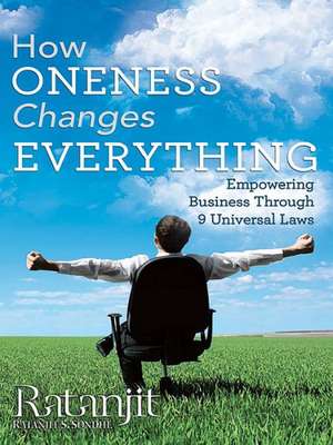 How Oneness Changes Everything: Empowering Business Through 9 Universal Laws de Ratanjit S. Sondhe