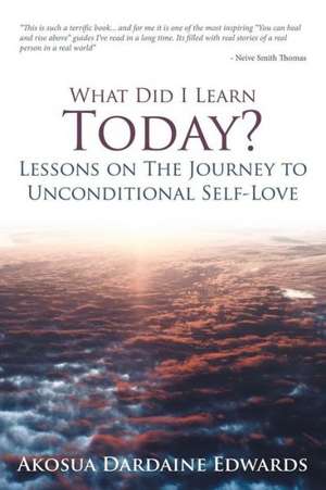 What Did I Learn Today? Lessons on the Journey to Unconditional Self-Love de Akosua Dardaine Edwards