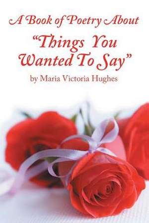 A Book of Poetry about Things You Wanted to Say de Maria Victoria Hughes