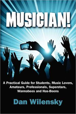 Musician! a Practical Guide for Students, Music Lovers, Amateurs, Professionals, Superstars, Wannabees and Has-Beens de Dan Wilensky