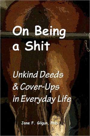 On Being a Shit: Unkind Deeds & Cover-Ups in Everyday Life de Jane F. Gilgun