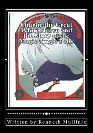 Charlie the Great White Horse and the Story of the Magic Jingle Bells de Kenneth Mullinix