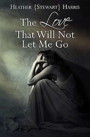 The Love That Will Not Let Me Go de Heather Stewart Harris