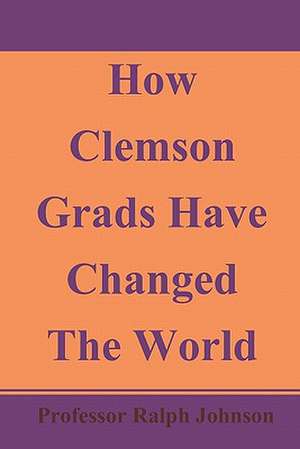 How Clemson Grads Have Changed the World de Professor Ralph Johnson