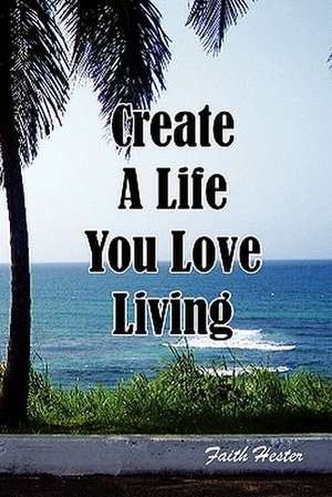 Create a Life You Love Living de Faith Hester