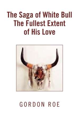 The Saga of White Bull the Fullest Extent of His Love de Roe Gordon