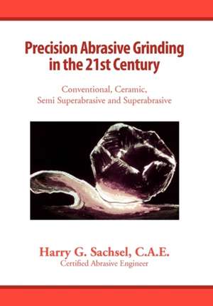 Precision Abrasive Grinding in the 21st Century de C. a. E. Harry G. Sachsel