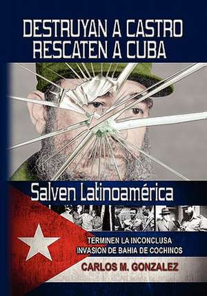 Destruyan a Castro-Rescaten a Cuba-Salven Latinoamerica de Carlos M. Gonzalez