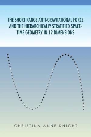 The Short Range Anti-Gravitational Force and the Hierarchichally Stratified Space-Time Geometry in 12 Dimensions de Christina Anne Knight