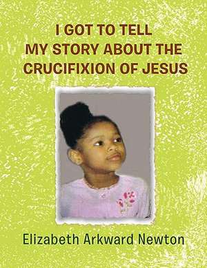 I Got to Tell My Story about the Crucifixion of Jesus de Elizabeth Newton