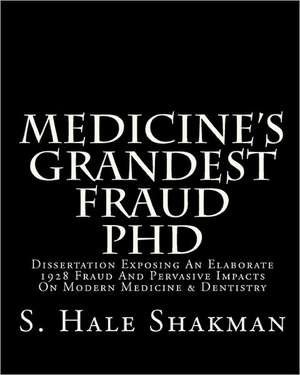 Medicine's Grandest Fraud PhD: Dissertation Exposing an Elaborate 1928 Fraud and Pervasive Impacts on Modern Medicine & Dentistry de S. Hale Shakman