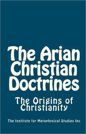 The Arian Christian Doctrines de The Institute for Metaphysi Studies Inc