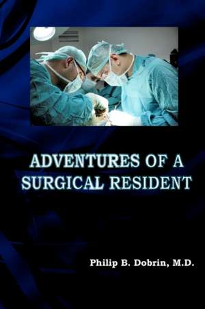 Adventures of a Surgical Resident de Philip B. Dobrin M. D.