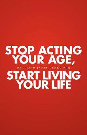 Stop Acting Your Age, Start Living Your Life de David James Demko