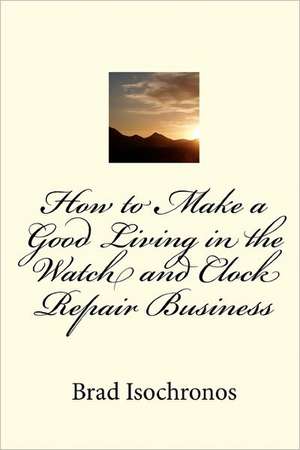 How to Make a Good Living in the Watch and Clock Repair Business de Brad Isochronos