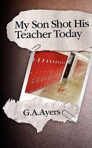 My Son Shot His Teacher Today de G. A. Ayers