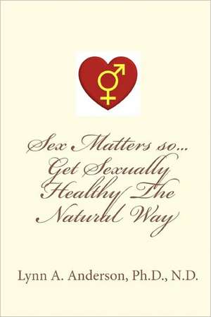 Sex Matters So...Get Sexually Healthy the Natural Way de Lynn A. Anderson