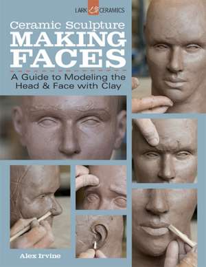 Ceramic Sculpture: A Guide to Modeling the Head and Face with Clay de Alex Irvine