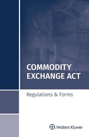 Commodity Exchange ACT: Regulations & Forms, 2018 Special Edition de Wolters Kluwer S