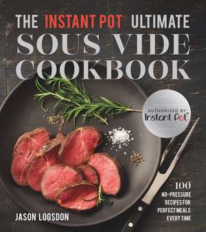 The Instant Pot(r) Ultimate Sous Vide Cookbook: 100 No-Pressure Recipes for Perfect Meals Every Time de Jason Logsdon