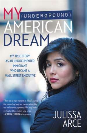 My (Underground) American Dream: My True Story as an Undocumented Immigrant Who Became a Wall Street Executive de Julissa Arce