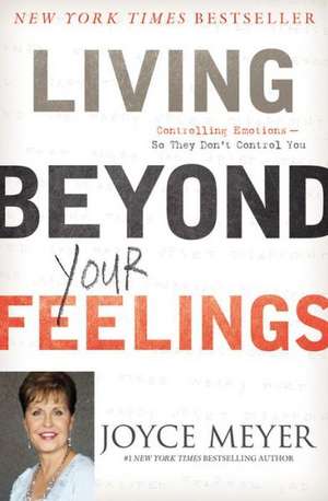 Living Beyond Your Feelings: Controlling Emotions So They Don't Control You de Joyce Meyer