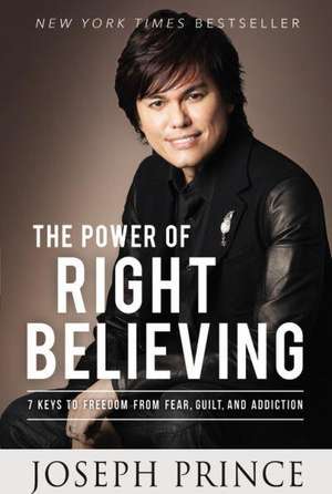 The Power of Right Believing: 7 Keys to Freedom from Fear, Guilt, and Addiction de Joseph Prince