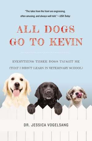 All Dogs Go to Kevin: Everything Three Dogs Taught Me (That I Didn't Learn in Veterinary School) de Jessica Vogelsang