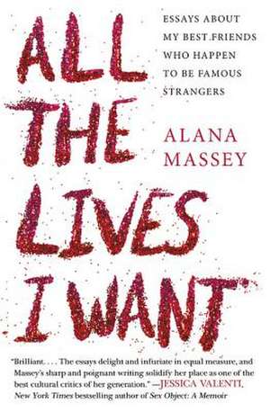 All the Lives I Want: Essays About My Best Friends Who Happen to Be Famous Strangers de Alana Massey