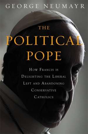 The Political Pope: How Pope Francis Is Delighting the Liberal Left and Abandoning Conservatives de George Neumayr