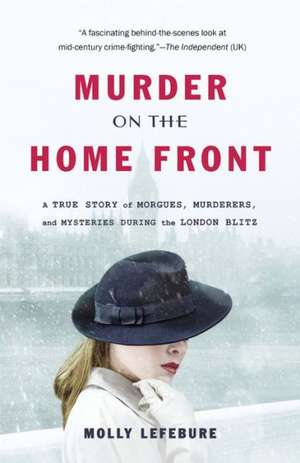 Murder on the Home Front: A True Story of Morgues, Murderers, and Mysteries during the London Blitz de Molly Lefebure