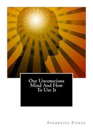 Our Unconscious Mind and How to Use It de Frederick Pierce