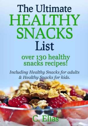 The Ultimate Healthy Snack List Including Healthy Snacks for Adults & Healthy Snacks for Kids: Discover Over 130 Healthy Snack Recipes - Fruit Snacks, de C. Elias