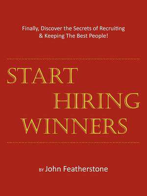 Start Hiring Winners: Finally, Discover the Secrets of Recruiting & Keeping the Best People de John Featherstone