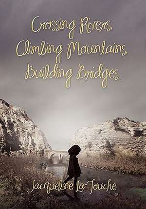 Crossing Rivers, Climbing Mountains, Building Bridges de Jacqueline La-Touche