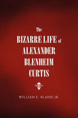 The Bizarre Life of Alexander Blenheim Curtis de William E. Jr. Blaine