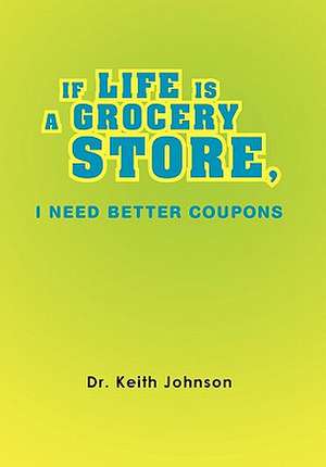 IF LIFE IS A GROCERY STORE, I NEED BETTER COUPONS de Keith Johnson