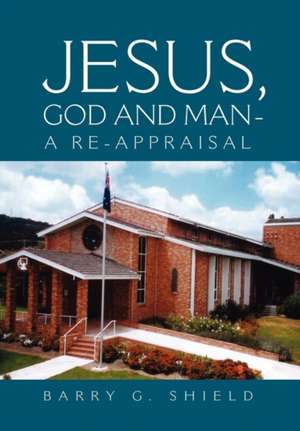 JESUS, GOD AND MAN - A RE-APPRAISAL de Barry G. Shield