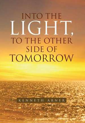 Into the Light, to the Other Side of Tomorrow de Kenneth Arner