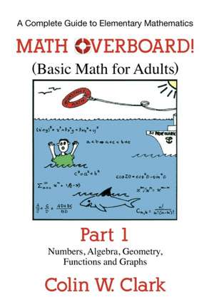 Math Overboard! (Basic Math for Adults): Numbers, Algebra, Geometry, Functions, and Graphs de Colin W. Clark